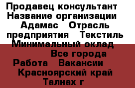 Продавец-консультант › Название организации ­ Адамас › Отрасль предприятия ­ Текстиль › Минимальный оклад ­ 40 000 - Все города Работа » Вакансии   . Красноярский край,Талнах г.